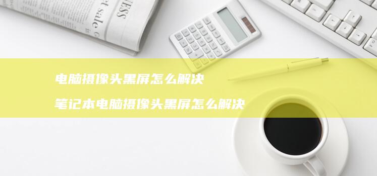 电脑摄像头黑屏怎么解决 笔记本电脑摄像头黑屏怎么解决