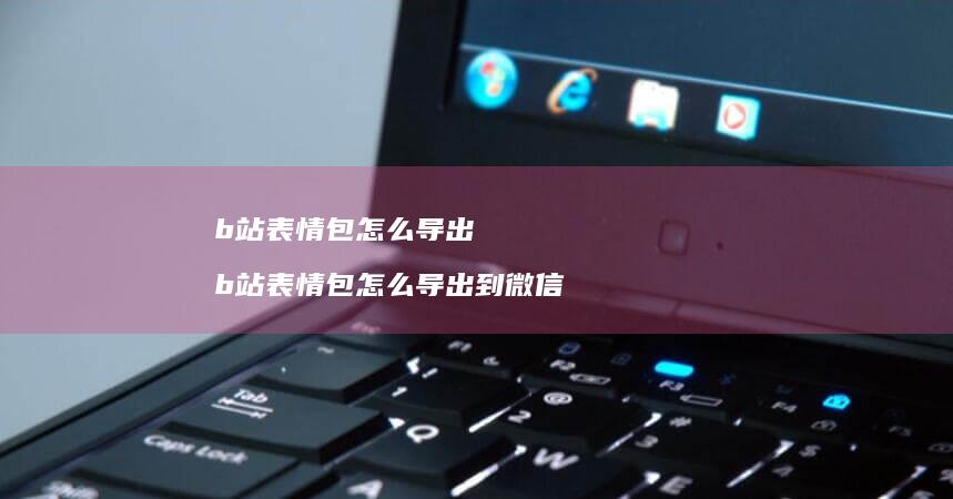 b站表情包怎么导出b站表情包怎么导出到微信