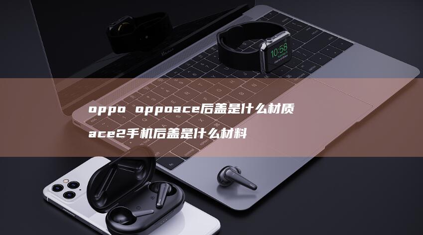 oppo oppoace后盖是什么材质 ace2手机后盖是什么材料
