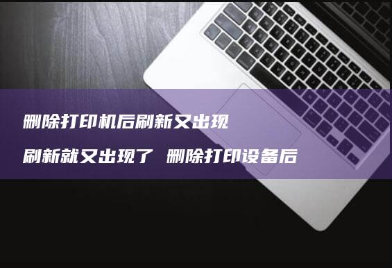 删除打印机后刷新又出现 刷新就又出现了 删除打印设备后