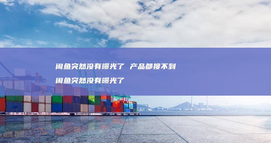 闲鱼突然没有曝光了 产品都搜不到 闲鱼突然没有曝光了