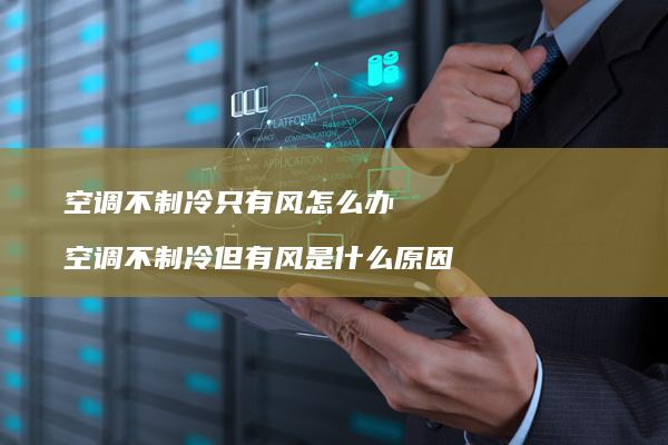 空调不制冷只有风怎么办 空调不制冷但有风是什么原因