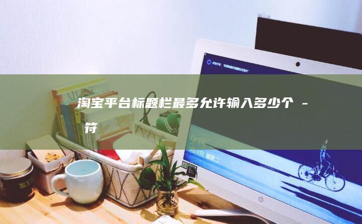 淘宝平台标题栏最多允许输入多少个字符