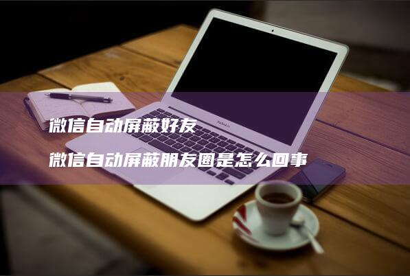 微信自动屏蔽微信自动屏蔽朋友圈是怎么回事