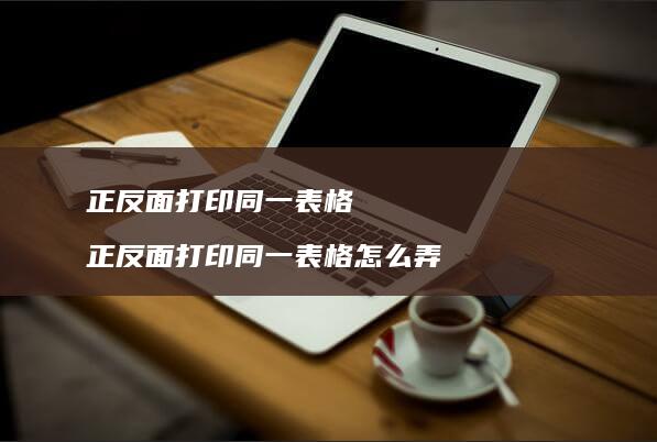 正反面打印同一表格正反面打印同一表格怎么弄