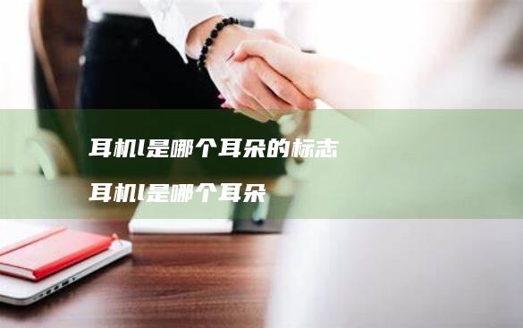 耳机l是哪个耳朵的标志耳机l是哪个耳朵