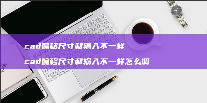 cad偏移尺寸和输入不一样 cad偏移尺寸和输入不一样怎么调