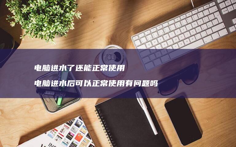 电脑进水了还能正常使用电脑进水后可以正常使用