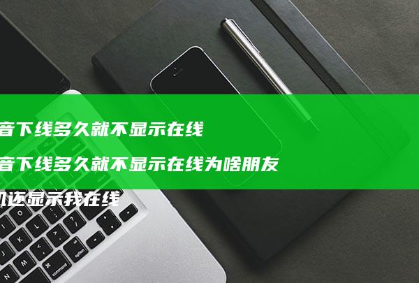 抖音下线多久就不显示在线 抖音下线多久就不显示在线为啥朋友手机还显示我在线