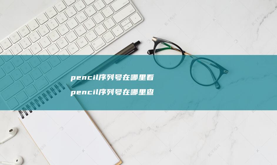 pencil序列号在哪里看 pencil序列号在哪里查