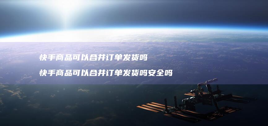 快手商品可以合并订单发货吗 快手商品可以合并订单发货吗安全吗
