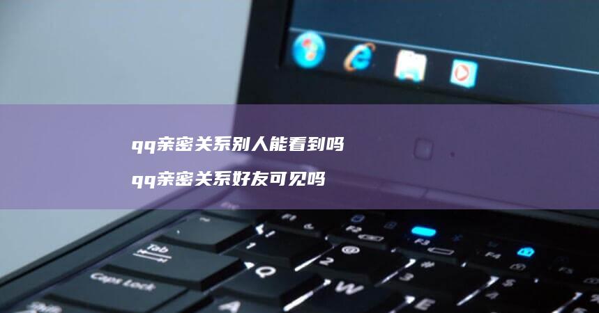 qq亲密关系别人能看到吗 qq亲密关系好友可见吗