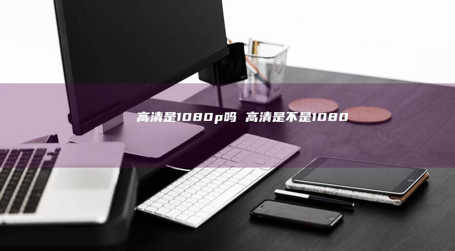 高清是1080p吗 高清是不是1080