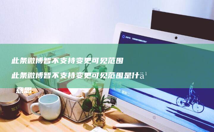 此条微博暂不支持变更可见范围 此条微博暂不支持变更可见范围是什么意思