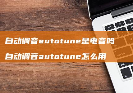 自动调音autotune是电音吗 自动调音autotune怎么用