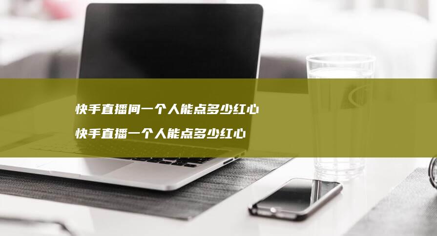 快手直播间一个人能点多少红心 快手直播一个人能点多少红心