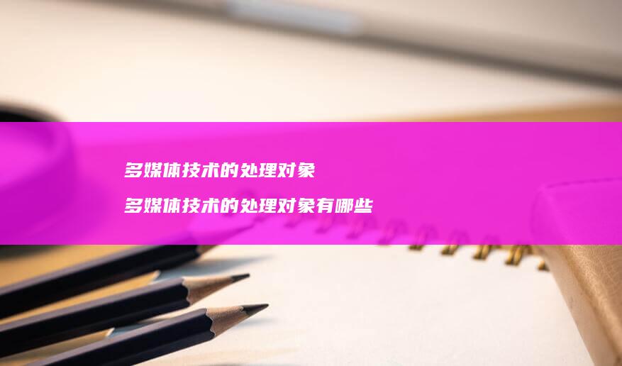 多媒体技术的处理对象 多媒体技术的处理对象有哪些