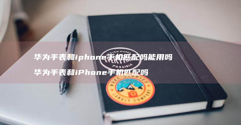 华为手表和iphone手机匹配吗能用吗 华为手表和iPhone手机匹配吗