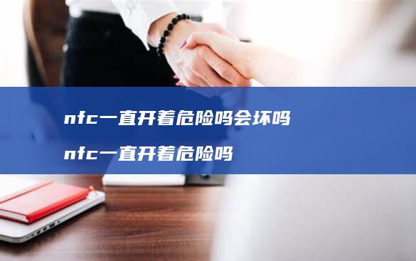 nfc一直开着危险吗会坏吗 nfc一直开着危险吗
