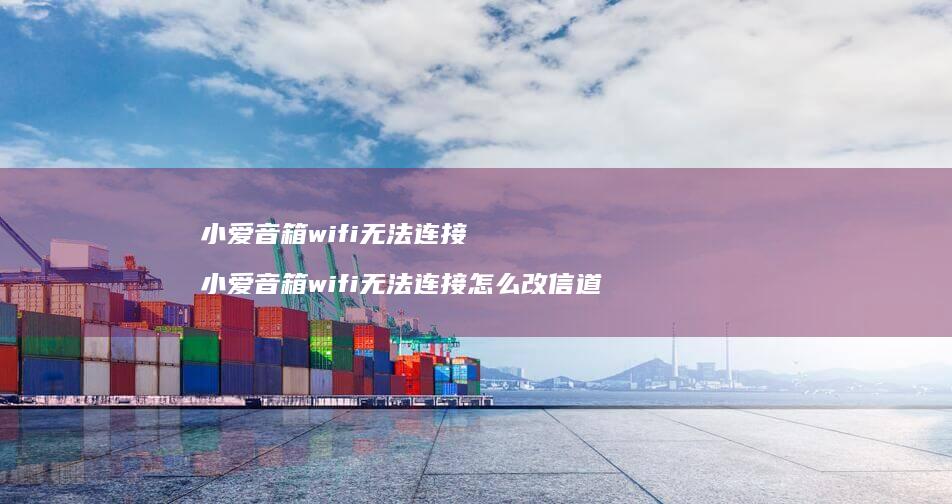 小爱音箱wifi无法连接 小爱音箱wifi无法连接怎么改信道
