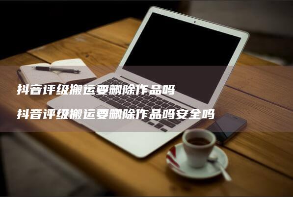抖音评级搬运要删除作品吗抖音评级搬运要删除作
