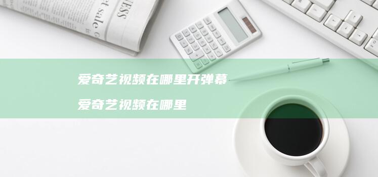 爱奇艺视频在哪里开弹幕爱奇艺视频在哪里