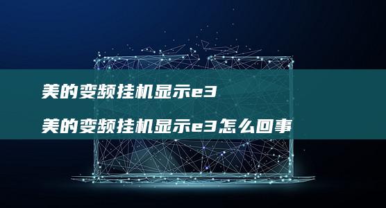 美的变频挂机显示e3 美的变频挂机显示e3怎么回事