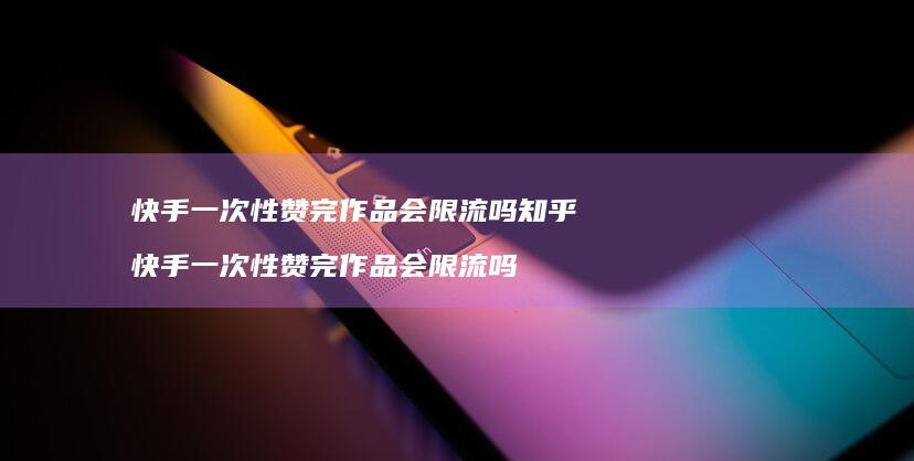 快手一次性赞完作品会限流吗知乎 快手一次性赞完作品会限流吗