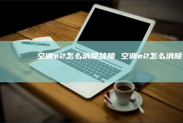 空调e2怎么消除故障 空调e2怎么消除