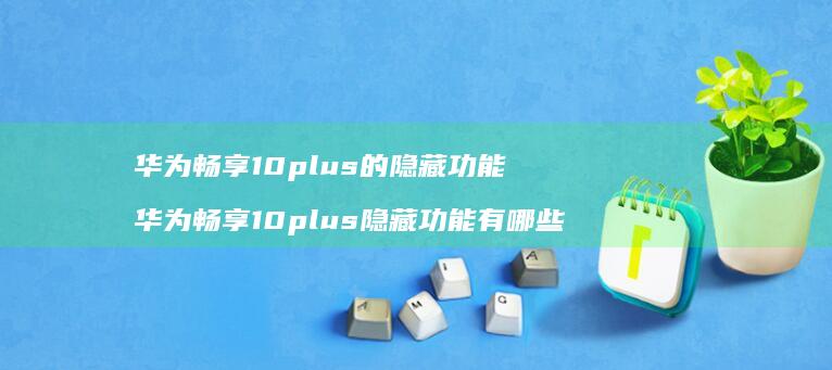 华为畅享10plus的隐藏功能 华为畅享10plus隐藏功能有哪些