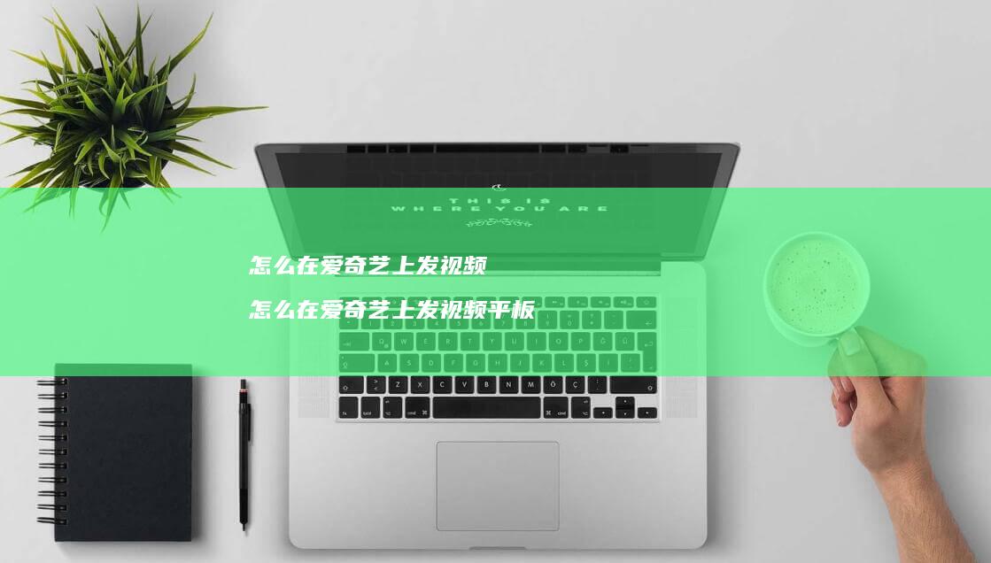 怎么在爱奇艺上发视频怎么在爱奇艺上发视频平板