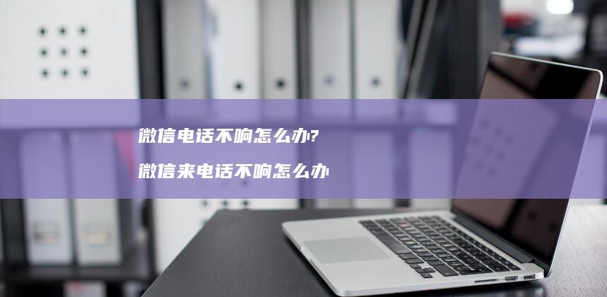 微信电话不响怎么办?微信来电话不响怎么办