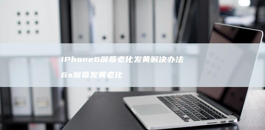 iPhone6老化发黄解决办法6s发
