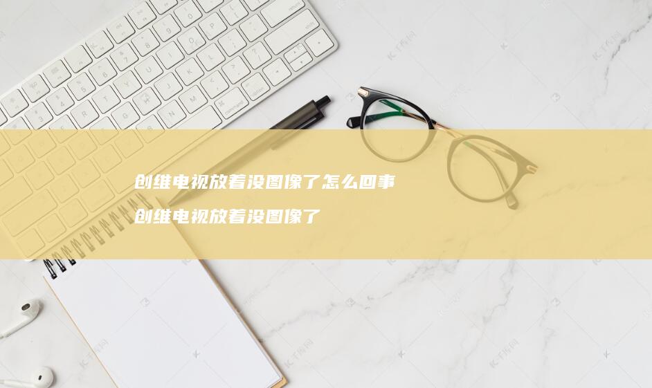 创维电视放着没图像了怎么回事创维电视放着没图
