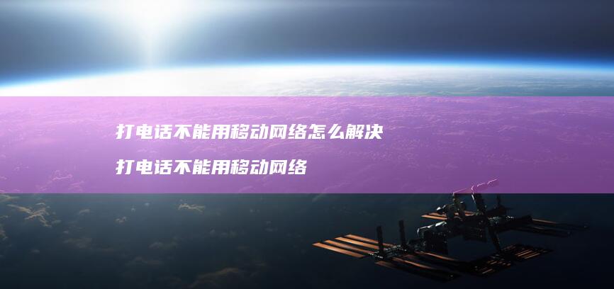 打电话不能用移动怎么解决打电话不能用移动