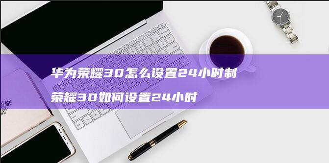 华为荣耀30怎么设置24小时制荣耀30如何设