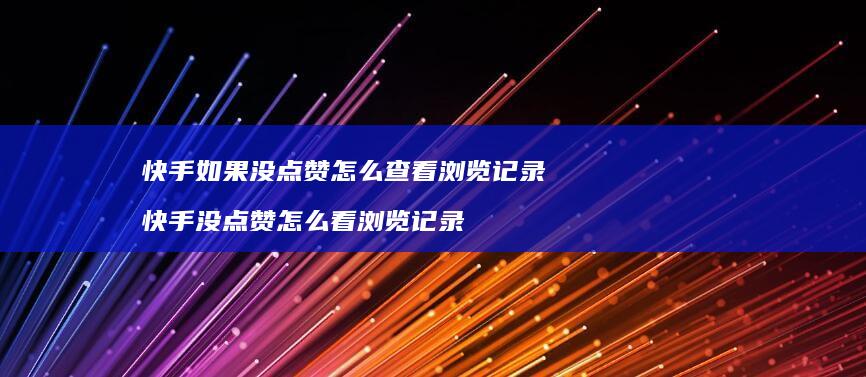 快手如果没点赞怎么查看浏览记录快手没点赞怎么