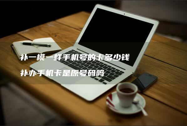 补一模一样号的卡多少钱补办卡是原号码