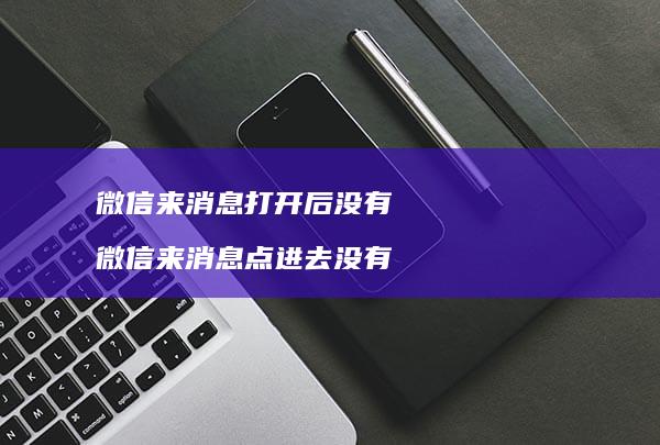 微信来消息打开后没有微信来消息点进去没有