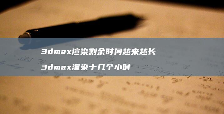 3dmax渲染剩余时间越来越长3dmax渲染