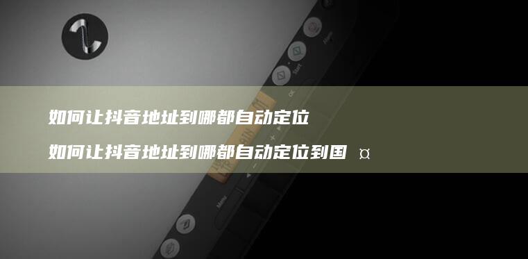 如何让抖音地址到哪都自动定位如何让抖音地址到