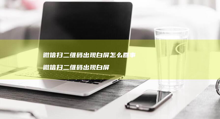 微信扫二维码出现白屏怎么回事微信扫二维码出现