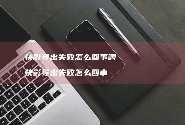 快影导出失败怎么回事啊快影导出失败怎么回事