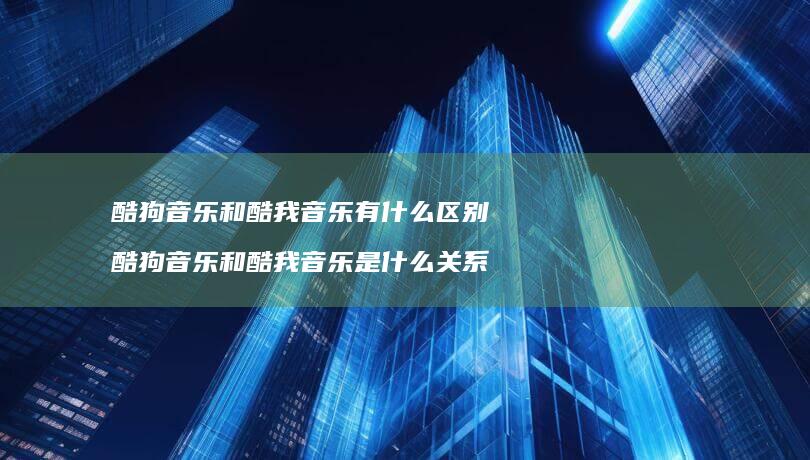 酷狗音乐和酷我音乐有什么酷狗音乐和酷我音
