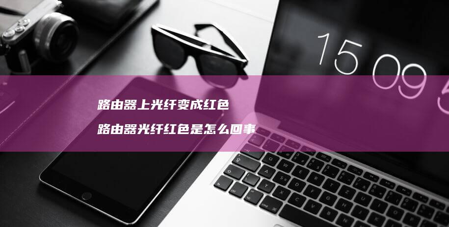 路由器上光纤变成红色路由器光纤红色是怎么回事