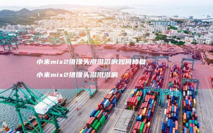 小米mix2摄像头滋滋滋响如何修复 小米mix2摄像头滋滋滋响