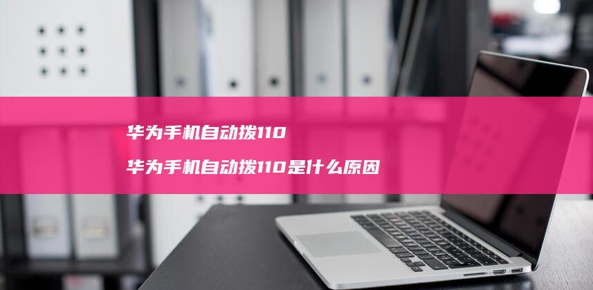 华为手机自动拨110 华为手机自动拨110是什么原因