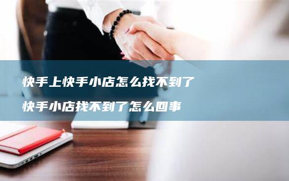 快手上快手小店怎么找不到了快手小店找不到了怎