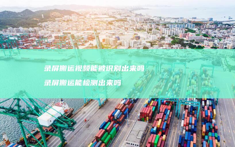 录屏搬运视频能被识别出来吗录屏搬运能检测出来