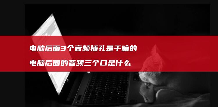 电脑后面3个音频插孔是干嘛的 电脑后面的音频三个口是什么